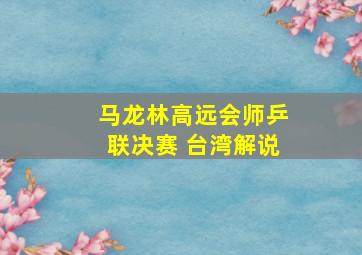 马龙林高远会师乒联决赛 台湾解说